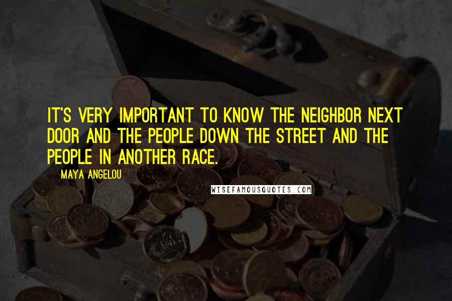 Maya Angelou Quotes: It's very important to know the neighbor next door and the people down the street and the people in another race.