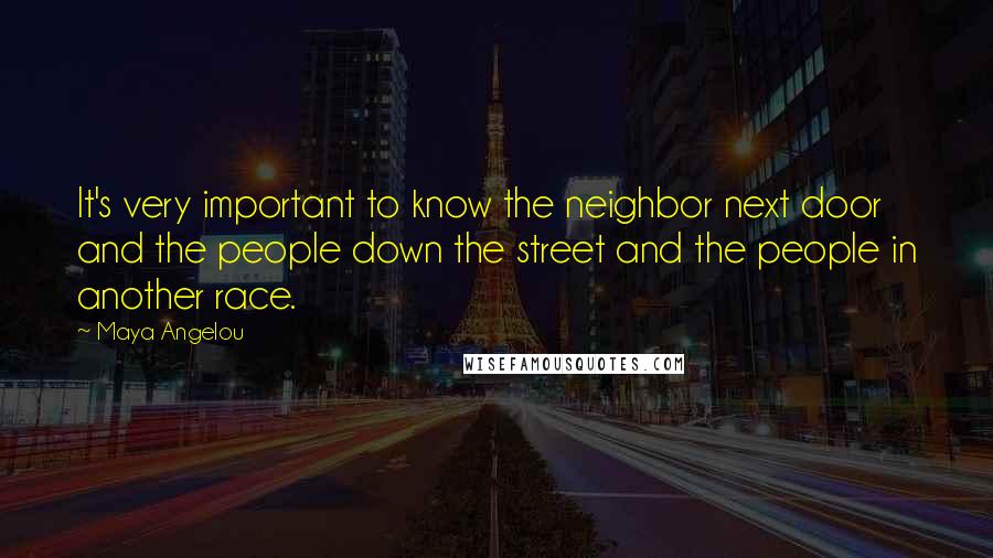 Maya Angelou Quotes: It's very important to know the neighbor next door and the people down the street and the people in another race.