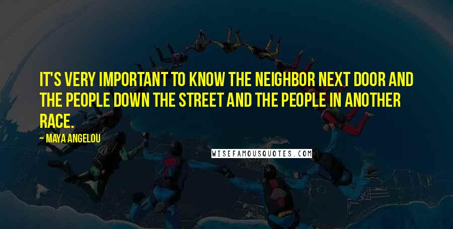 Maya Angelou Quotes: It's very important to know the neighbor next door and the people down the street and the people in another race.