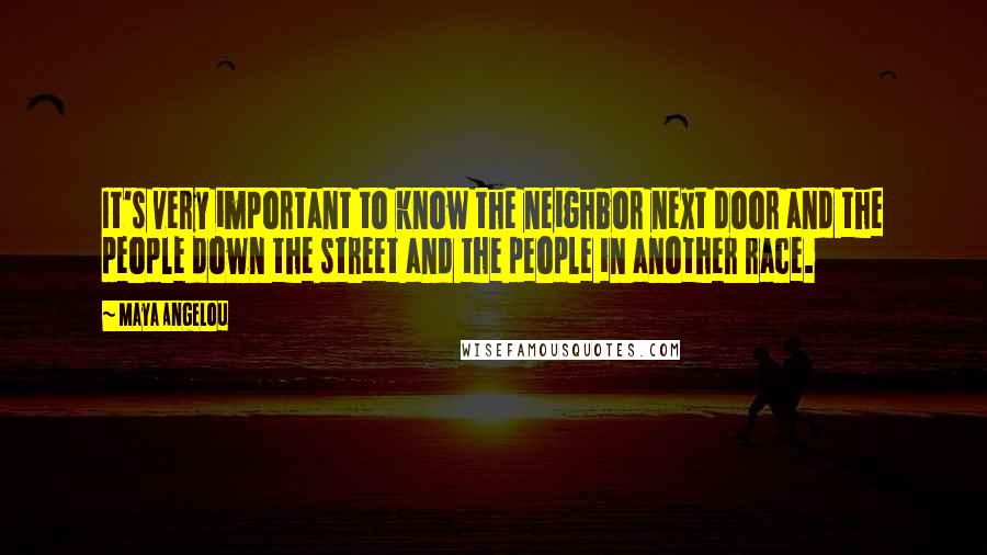 Maya Angelou Quotes: It's very important to know the neighbor next door and the people down the street and the people in another race.