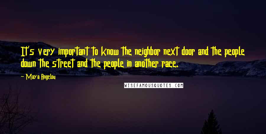 Maya Angelou Quotes: It's very important to know the neighbor next door and the people down the street and the people in another race.