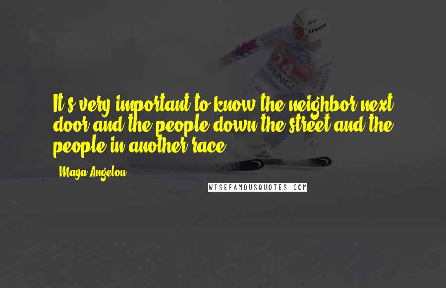 Maya Angelou Quotes: It's very important to know the neighbor next door and the people down the street and the people in another race.