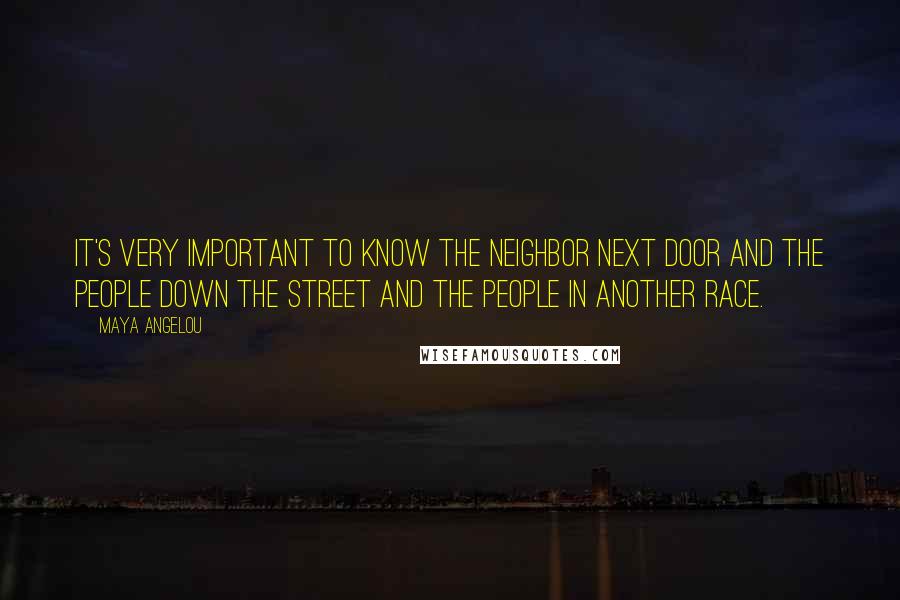 Maya Angelou Quotes: It's very important to know the neighbor next door and the people down the street and the people in another race.