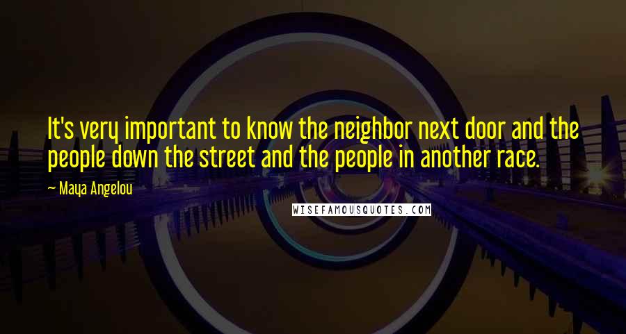 Maya Angelou Quotes: It's very important to know the neighbor next door and the people down the street and the people in another race.