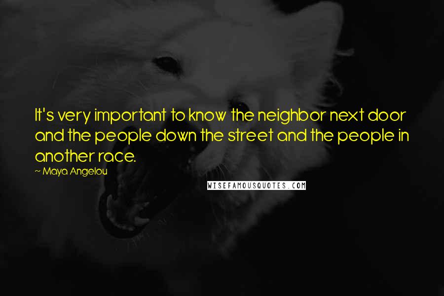 Maya Angelou Quotes: It's very important to know the neighbor next door and the people down the street and the people in another race.