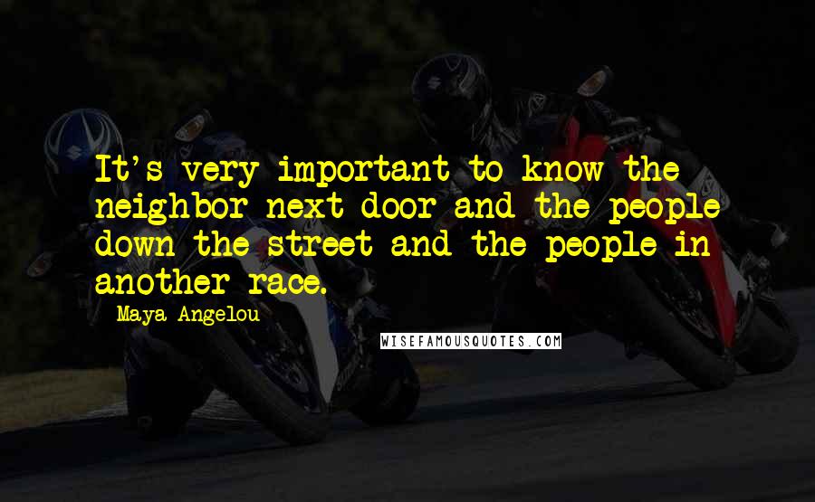 Maya Angelou Quotes: It's very important to know the neighbor next door and the people down the street and the people in another race.