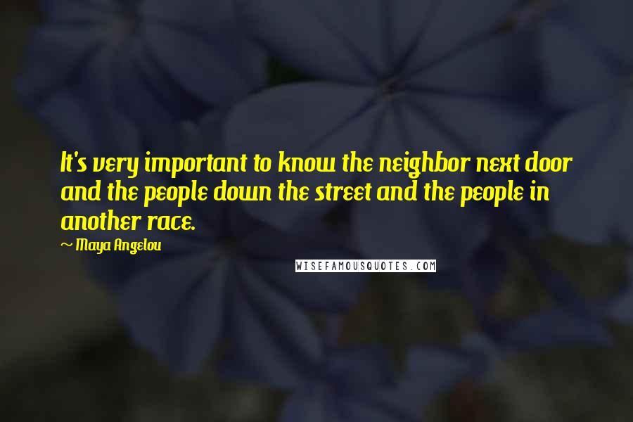 Maya Angelou Quotes: It's very important to know the neighbor next door and the people down the street and the people in another race.