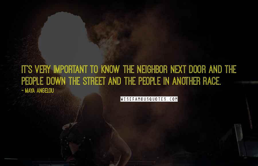 Maya Angelou Quotes: It's very important to know the neighbor next door and the people down the street and the people in another race.