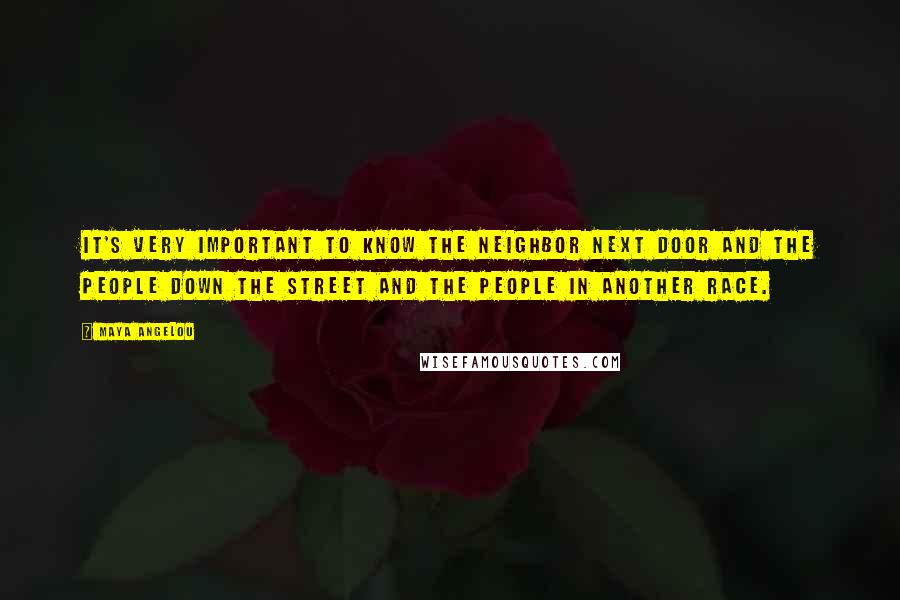 Maya Angelou Quotes: It's very important to know the neighbor next door and the people down the street and the people in another race.