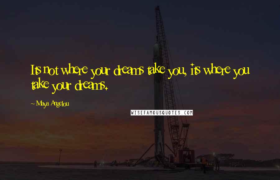 Maya Angelou Quotes: Its not where your dreams take you, its where you take your dreams.