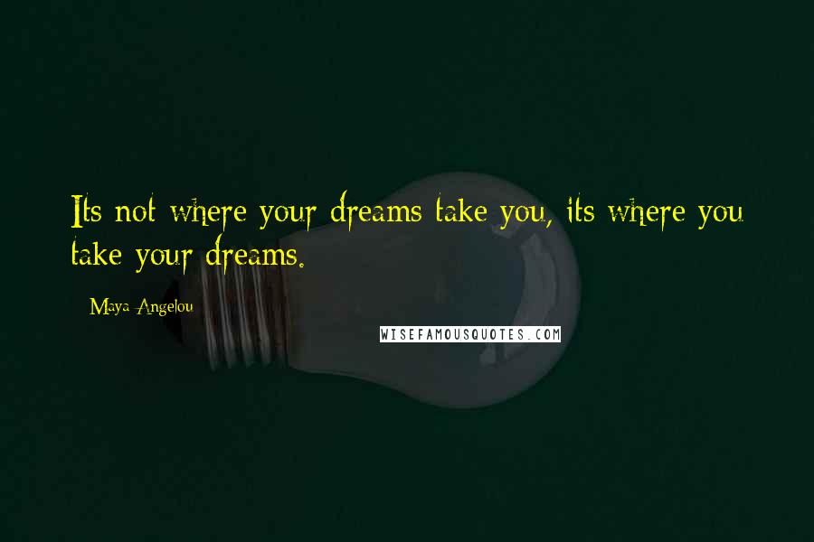 Maya Angelou Quotes: Its not where your dreams take you, its where you take your dreams.