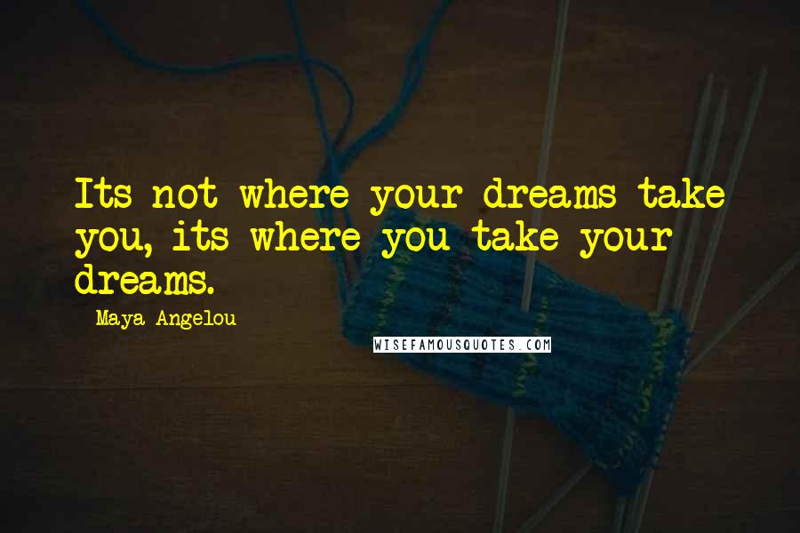 Maya Angelou Quotes: Its not where your dreams take you, its where you take your dreams.