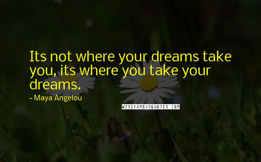 Maya Angelou Quotes: Its not where your dreams take you, its where you take your dreams.