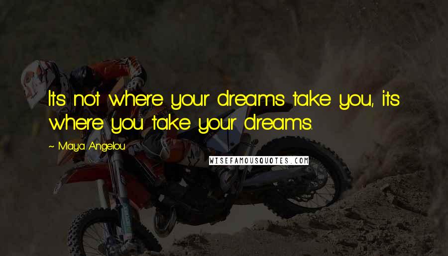 Maya Angelou Quotes: Its not where your dreams take you, its where you take your dreams.