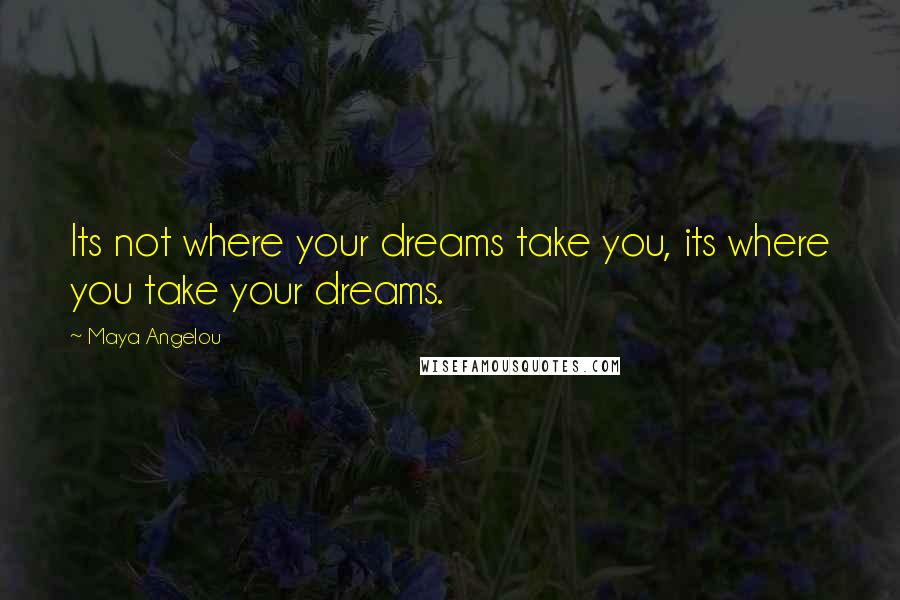 Maya Angelou Quotes: Its not where your dreams take you, its where you take your dreams.