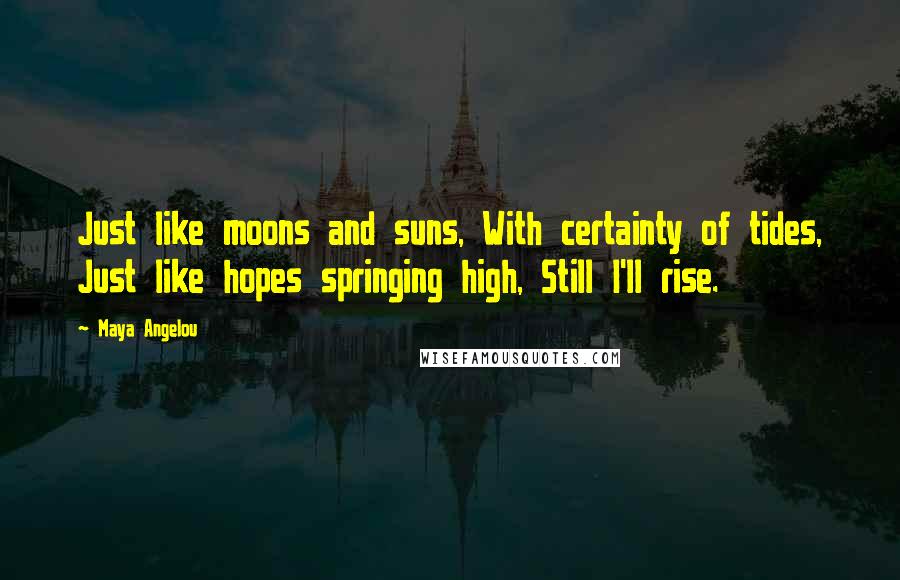 Maya Angelou Quotes: Just like moons and suns, With certainty of tides, Just like hopes springing high, Still I'll rise.