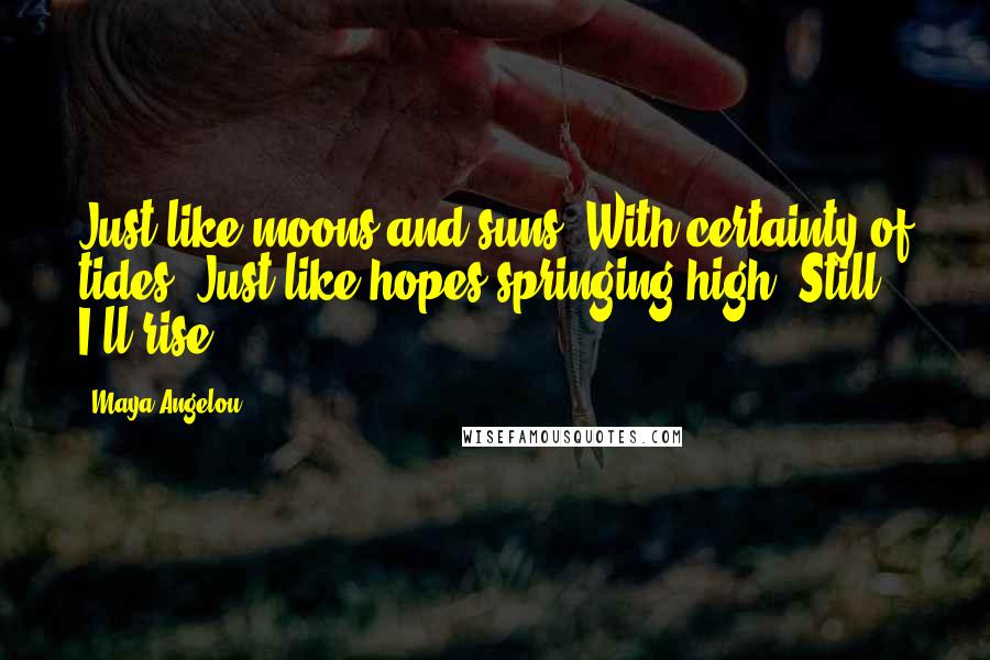 Maya Angelou Quotes: Just like moons and suns, With certainty of tides, Just like hopes springing high, Still I'll rise.