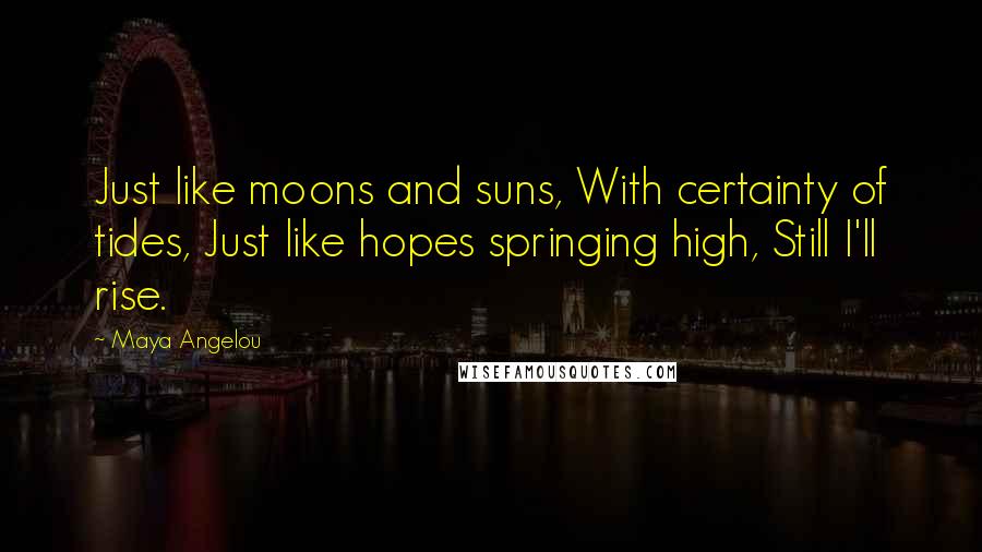 Maya Angelou Quotes: Just like moons and suns, With certainty of tides, Just like hopes springing high, Still I'll rise.