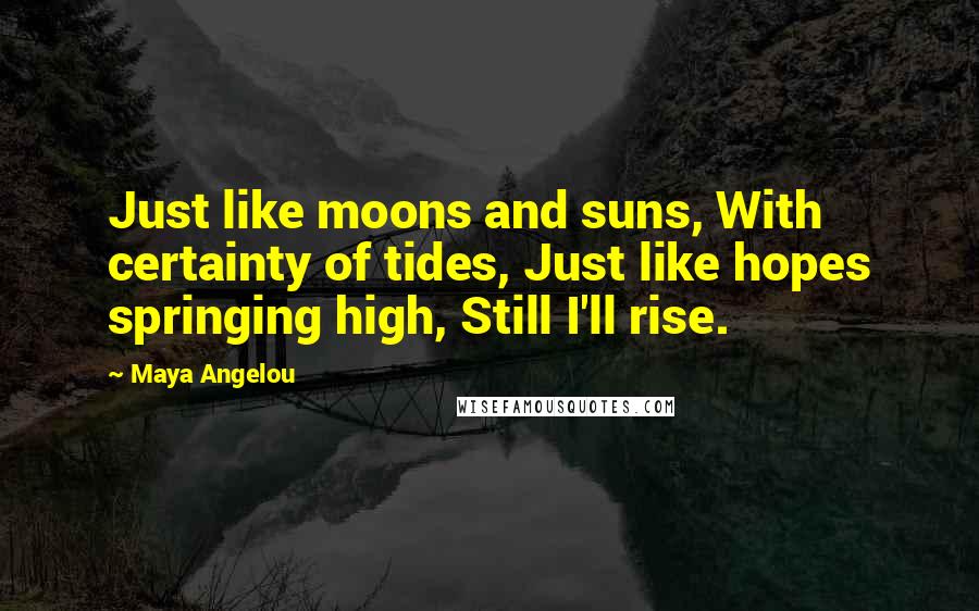 Maya Angelou Quotes: Just like moons and suns, With certainty of tides, Just like hopes springing high, Still I'll rise.