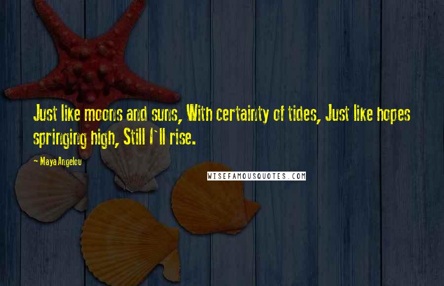 Maya Angelou Quotes: Just like moons and suns, With certainty of tides, Just like hopes springing high, Still I'll rise.