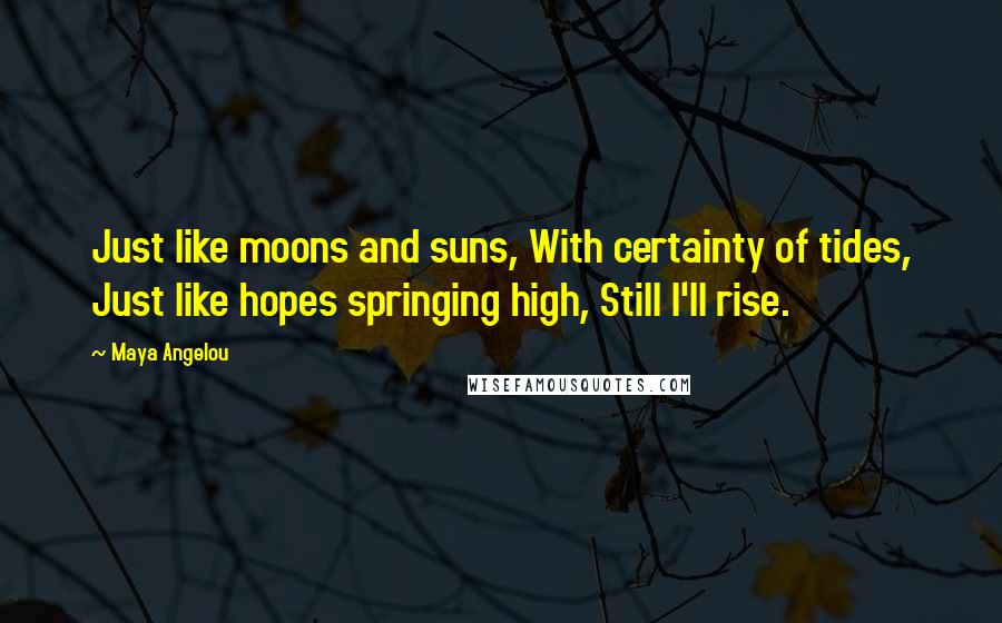 Maya Angelou Quotes: Just like moons and suns, With certainty of tides, Just like hopes springing high, Still I'll rise.