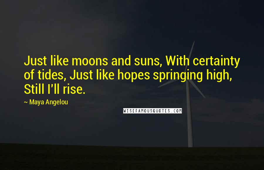 Maya Angelou Quotes: Just like moons and suns, With certainty of tides, Just like hopes springing high, Still I'll rise.