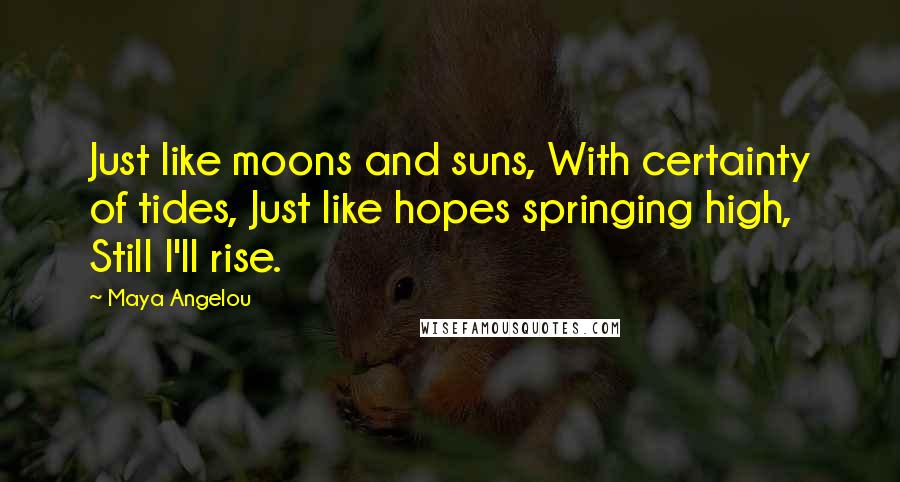 Maya Angelou Quotes: Just like moons and suns, With certainty of tides, Just like hopes springing high, Still I'll rise.