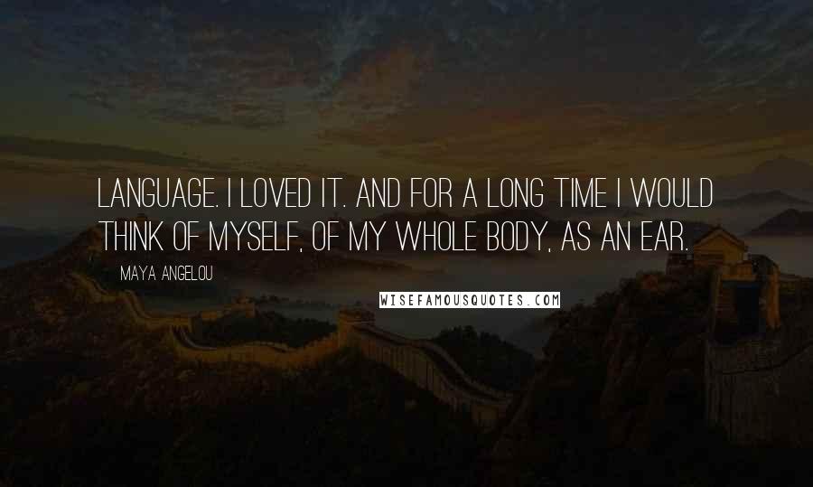 Maya Angelou Quotes: Language. I loved it. And for a long time I would think of myself, of my whole body, as an ear.