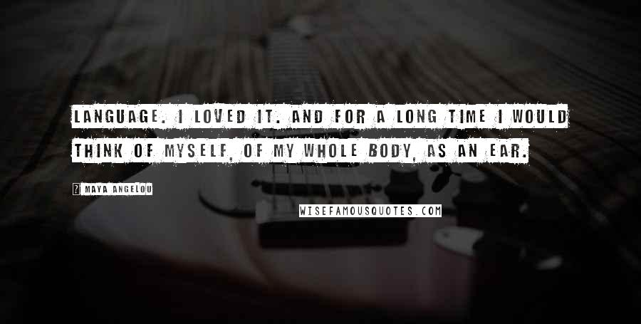 Maya Angelou Quotes: Language. I loved it. And for a long time I would think of myself, of my whole body, as an ear.