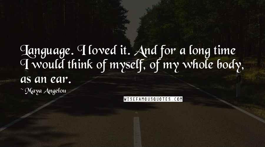 Maya Angelou Quotes: Language. I loved it. And for a long time I would think of myself, of my whole body, as an ear.