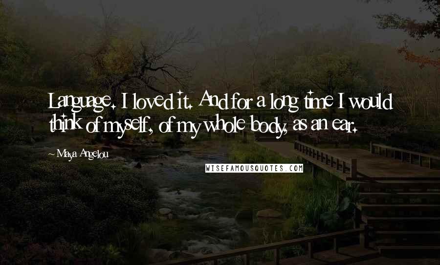 Maya Angelou Quotes: Language. I loved it. And for a long time I would think of myself, of my whole body, as an ear.