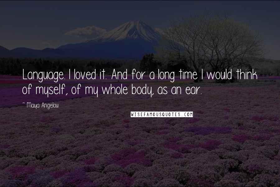 Maya Angelou Quotes: Language. I loved it. And for a long time I would think of myself, of my whole body, as an ear.