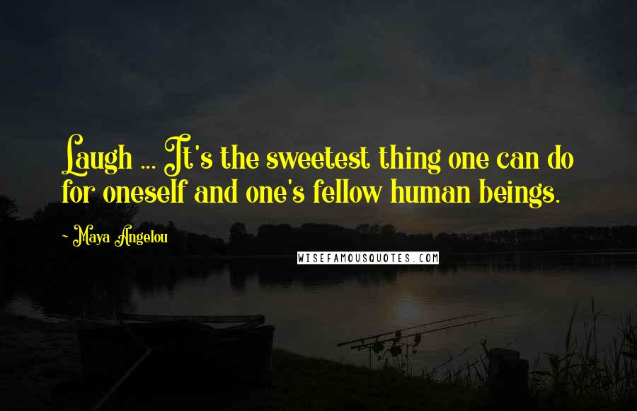 Maya Angelou Quotes: Laugh ... It's the sweetest thing one can do for oneself and one's fellow human beings.