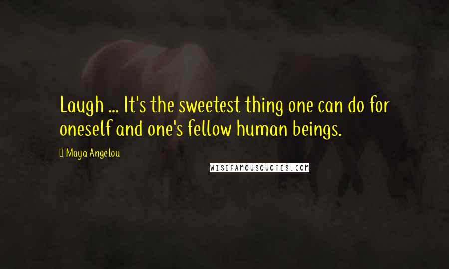 Maya Angelou Quotes: Laugh ... It's the sweetest thing one can do for oneself and one's fellow human beings.
