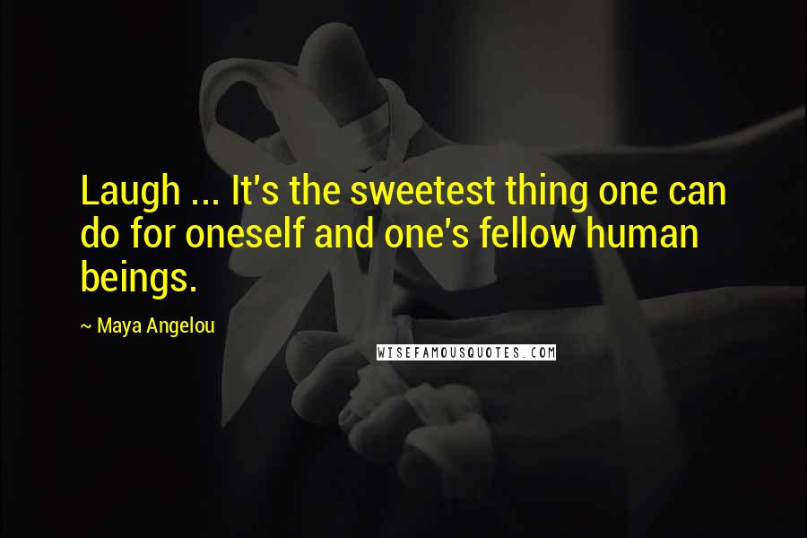 Maya Angelou Quotes: Laugh ... It's the sweetest thing one can do for oneself and one's fellow human beings.