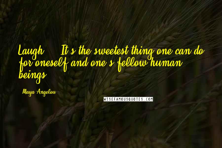 Maya Angelou Quotes: Laugh ... It's the sweetest thing one can do for oneself and one's fellow human beings.
