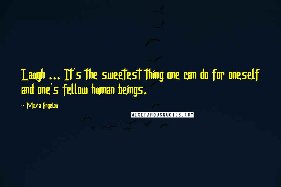 Maya Angelou Quotes: Laugh ... It's the sweetest thing one can do for oneself and one's fellow human beings.