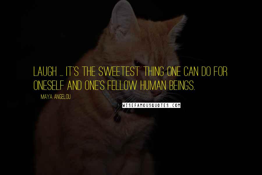 Maya Angelou Quotes: Laugh ... It's the sweetest thing one can do for oneself and one's fellow human beings.