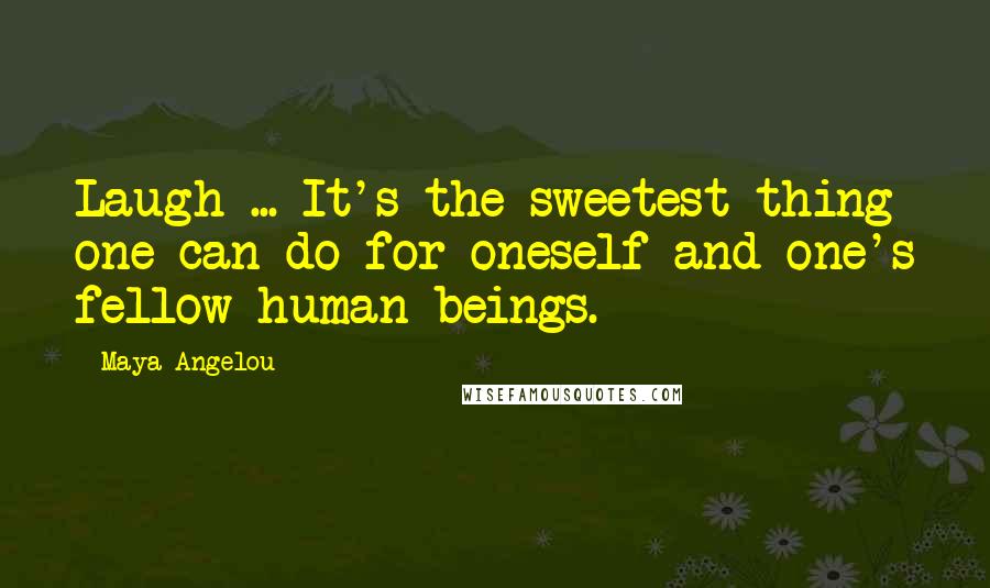 Maya Angelou Quotes: Laugh ... It's the sweetest thing one can do for oneself and one's fellow human beings.