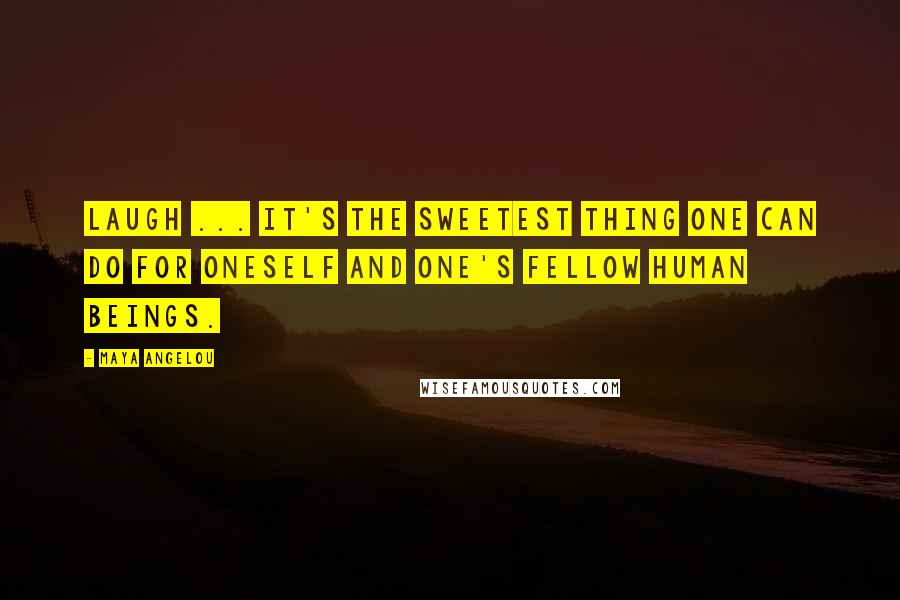 Maya Angelou Quotes: Laugh ... It's the sweetest thing one can do for oneself and one's fellow human beings.