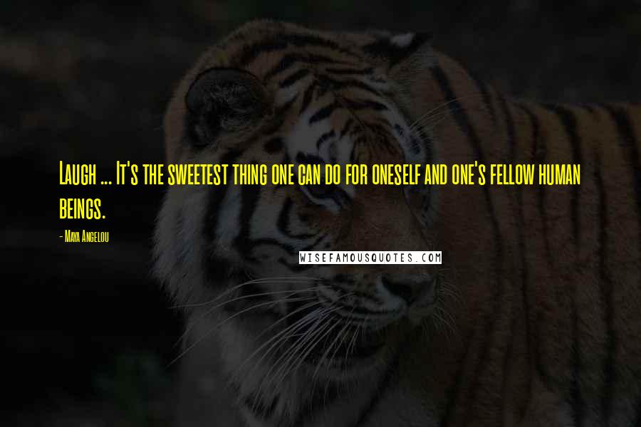 Maya Angelou Quotes: Laugh ... It's the sweetest thing one can do for oneself and one's fellow human beings.