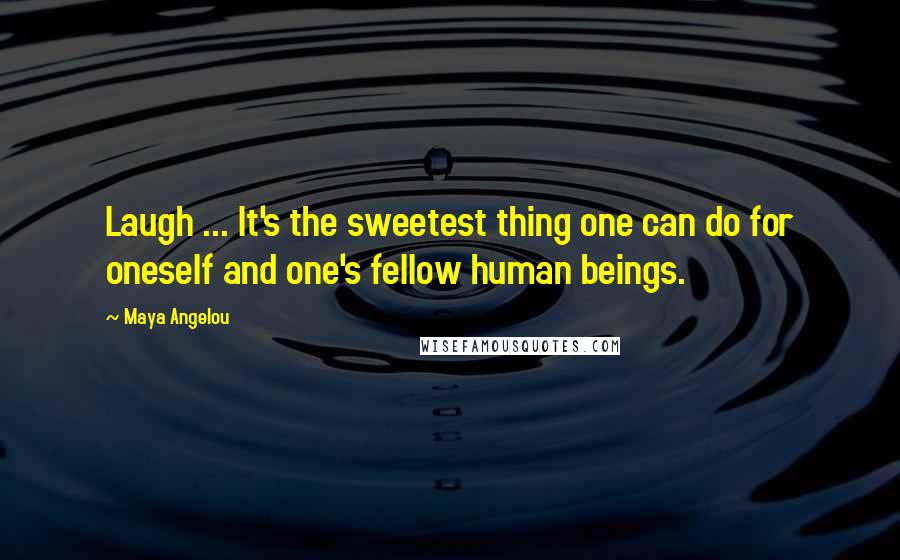 Maya Angelou Quotes: Laugh ... It's the sweetest thing one can do for oneself and one's fellow human beings.