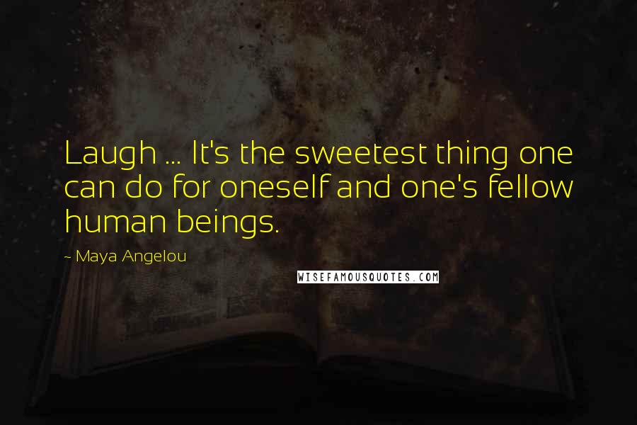Maya Angelou Quotes: Laugh ... It's the sweetest thing one can do for oneself and one's fellow human beings.