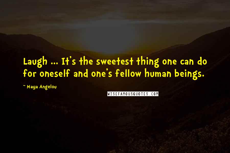Maya Angelou Quotes: Laugh ... It's the sweetest thing one can do for oneself and one's fellow human beings.