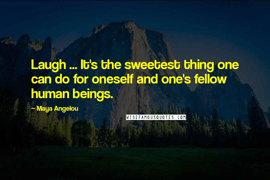 Maya Angelou Quotes: Laugh ... It's the sweetest thing one can do for oneself and one's fellow human beings.