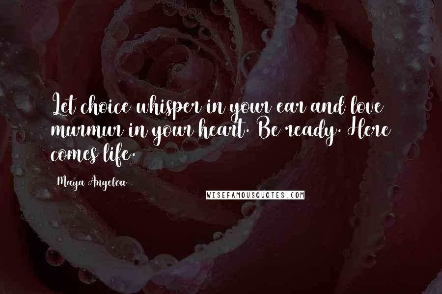 Maya Angelou Quotes: Let choice whisper in your ear and love murmur in your heart. Be ready. Here comes life.