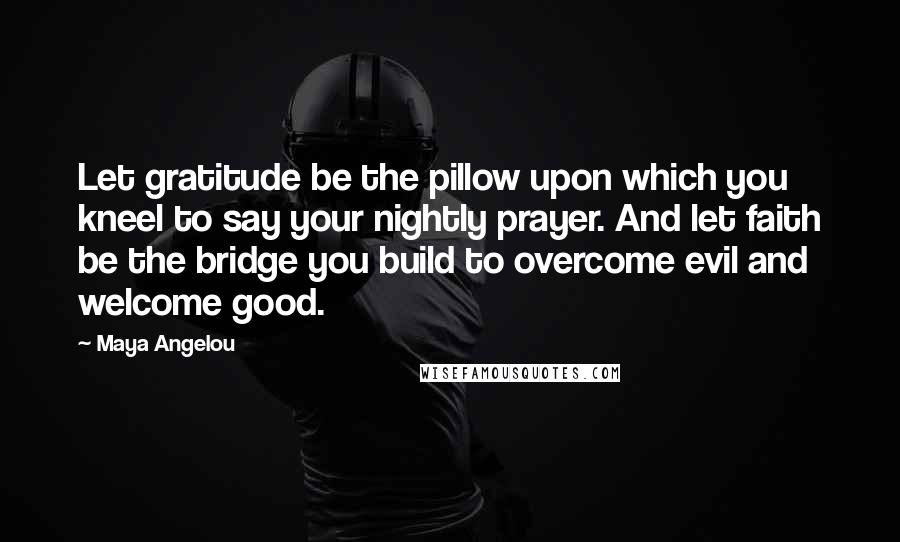 Maya Angelou Quotes: Let gratitude be the pillow upon which you kneel to say your nightly prayer. And let faith be the bridge you build to overcome evil and welcome good.