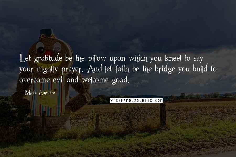 Maya Angelou Quotes: Let gratitude be the pillow upon which you kneel to say your nightly prayer. And let faith be the bridge you build to overcome evil and welcome good.