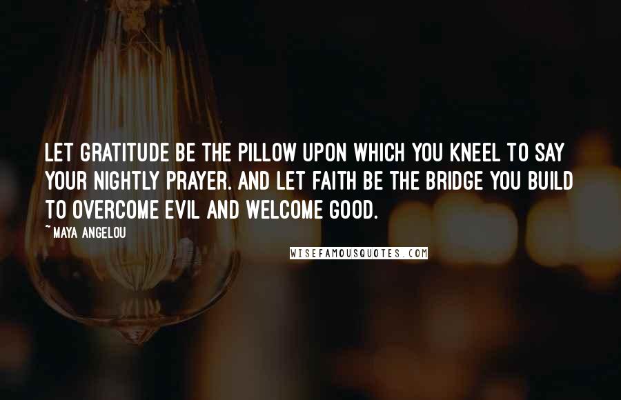 Maya Angelou Quotes: Let gratitude be the pillow upon which you kneel to say your nightly prayer. And let faith be the bridge you build to overcome evil and welcome good.