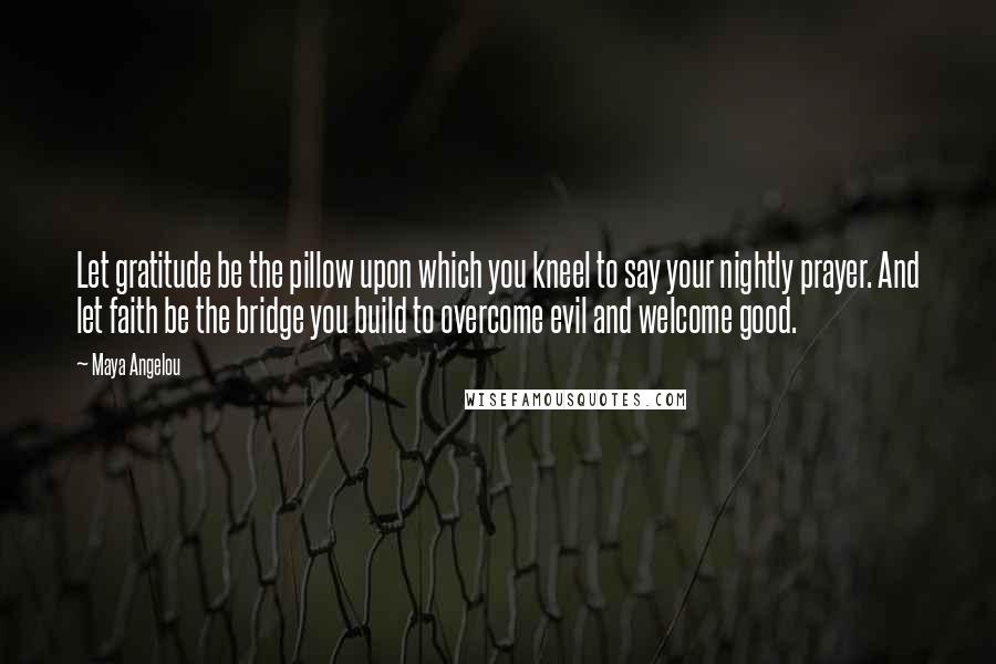 Maya Angelou Quotes: Let gratitude be the pillow upon which you kneel to say your nightly prayer. And let faith be the bridge you build to overcome evil and welcome good.